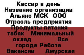 Кассир в день › Название организации ­ Альянс-МСК, ООО › Отрасль предприятия ­ Продукты питания, табак › Минимальный оклад ­ 28 000 - Все города Работа » Вакансии   . Амурская обл.,Благовещенск г.